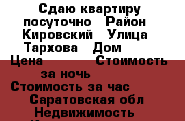 Сдаю квартиру посуточно › Район ­ Кировский › Улица ­ Тархова › Дом ­ 43 › Цена ­ 1 100 › Стоимость за ночь ­ 1 100 › Стоимость за час ­ 300 - Саратовская обл. Недвижимость » Квартиры аренда посуточно   . Саратовская обл.